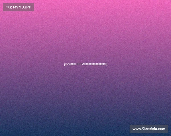 pptv体育赛事(PPTV体育赛事精彩直播尽享全球体育盛宴)